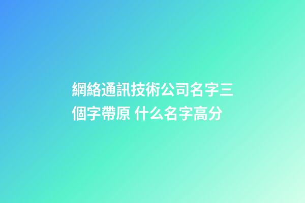 網絡通訊技術公司名字三個字帶原 什么名字高分-第1張-公司起名-玄機派